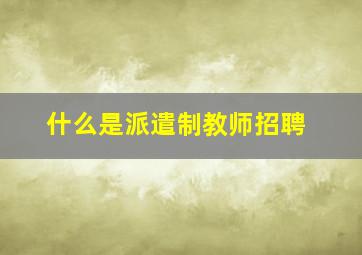 什么是派遣制教师招聘