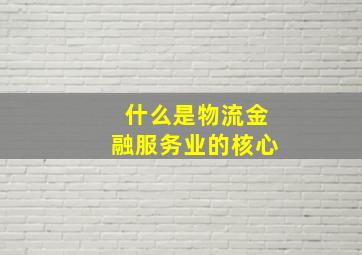 什么是物流金融服务业的核心