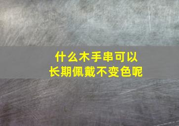 什么木手串可以长期佩戴不变色呢