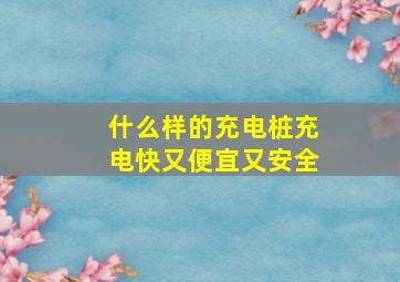 什么样的充电桩充电快又便宜又安全