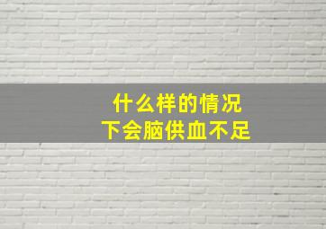 什么样的情况下会脑供血不足