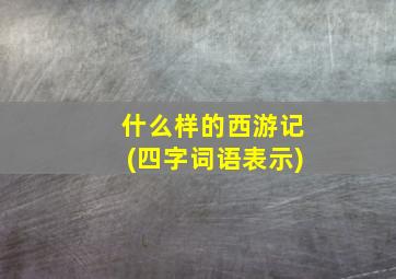 什么样的西游记(四字词语表示)