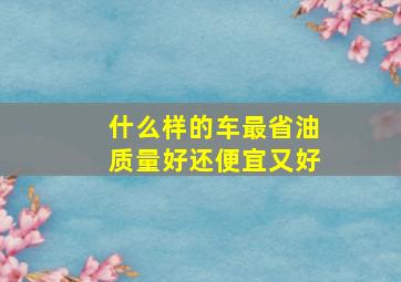 什么样的车最省油质量好还便宜又好