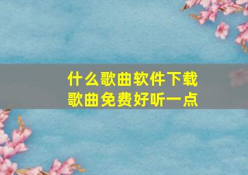 什么歌曲软件下载歌曲免费好听一点