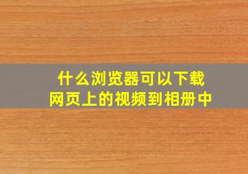 什么浏览器可以下载网页上的视频到相册中