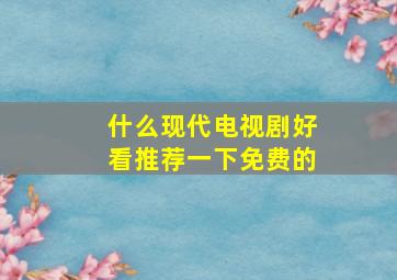 什么现代电视剧好看推荐一下免费的