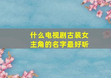 什么电视剧古装女主角的名字最好听