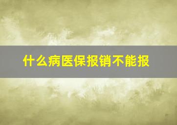 什么病医保报销不能报