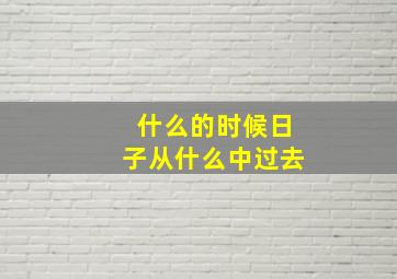 什么的时候日子从什么中过去