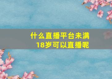 什么直播平台未满18岁可以直播呢