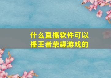 什么直播软件可以播王者荣耀游戏的