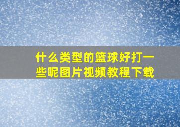 什么类型的篮球好打一些呢图片视频教程下载