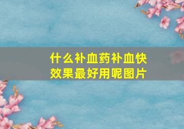 什么补血药补血快效果最好用呢图片