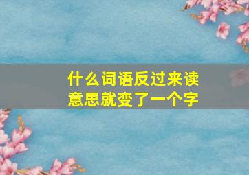 什么词语反过来读意思就变了一个字