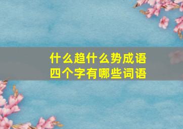 什么趋什么势成语四个字有哪些词语