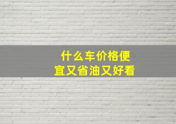 什么车价格便宜又省油又好看