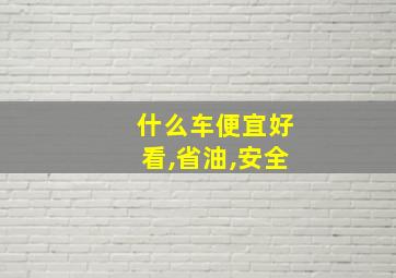 什么车便宜好看,省油,安全