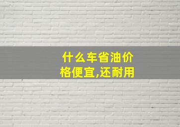 什么车省油价格便宜,还耐用