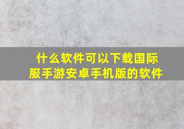 什么软件可以下载国际服手游安卓手机版的软件