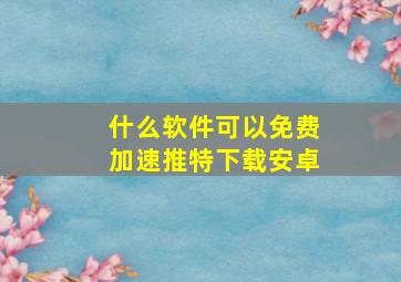 什么软件可以免费加速推特下载安卓