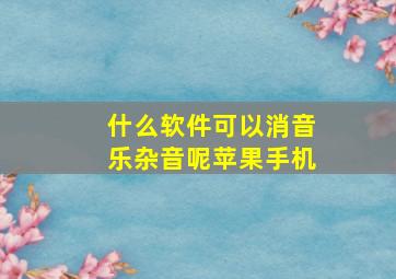 什么软件可以消音乐杂音呢苹果手机