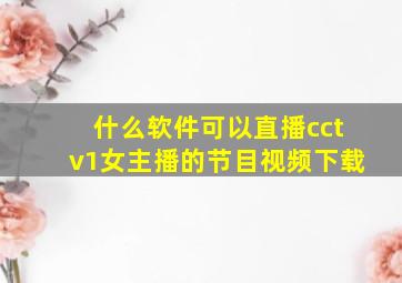 什么软件可以直播cctv1女主播的节目视频下载