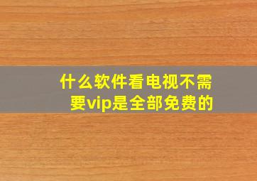 什么软件看电视不需要vip是全部免费的