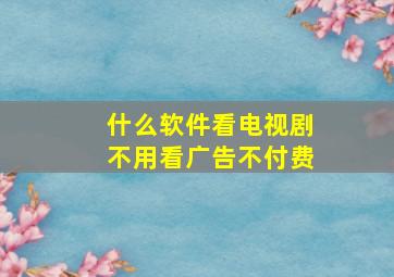 什么软件看电视剧不用看广告不付费