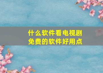 什么软件看电视剧免费的软件好用点