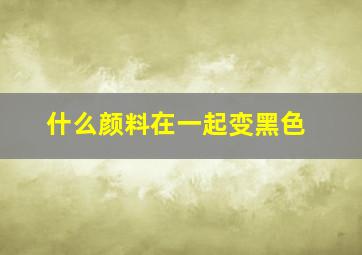 什么颜料在一起变黑色