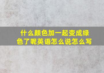 什么颜色加一起变成绿色了呢英语怎么说怎么写