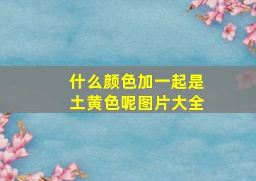 什么颜色加一起是土黄色呢图片大全