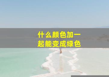 什么颜色加一起能变成绿色