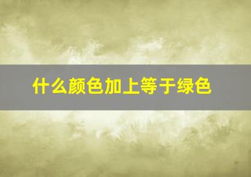 什么颜色加上等于绿色