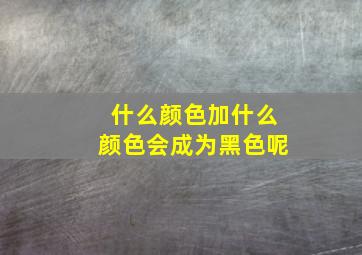 什么颜色加什么颜色会成为黑色呢