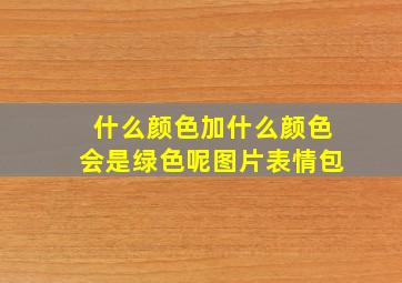 什么颜色加什么颜色会是绿色呢图片表情包