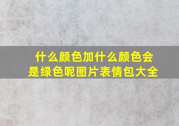 什么颜色加什么颜色会是绿色呢图片表情包大全