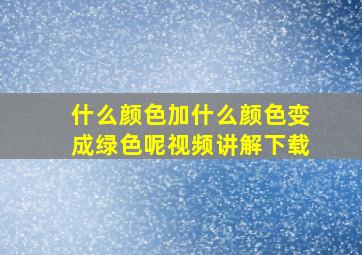 什么颜色加什么颜色变成绿色呢视频讲解下载