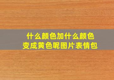 什么颜色加什么颜色变成黄色呢图片表情包