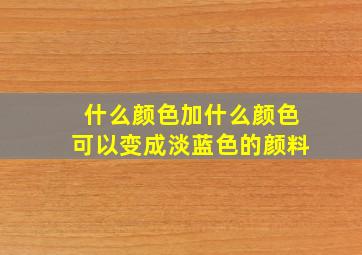 什么颜色加什么颜色可以变成淡蓝色的颜料