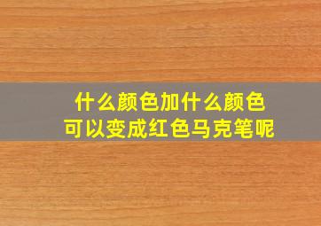 什么颜色加什么颜色可以变成红色马克笔呢