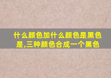 什么颜色加什么颜色是黑色是,三种颜色合成一个黑色