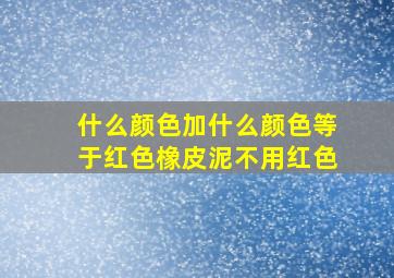 什么颜色加什么颜色等于红色橡皮泥不用红色