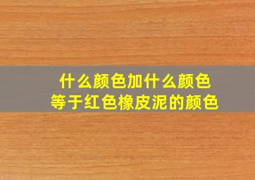 什么颜色加什么颜色等于红色橡皮泥的颜色