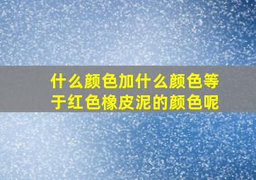 什么颜色加什么颜色等于红色橡皮泥的颜色呢