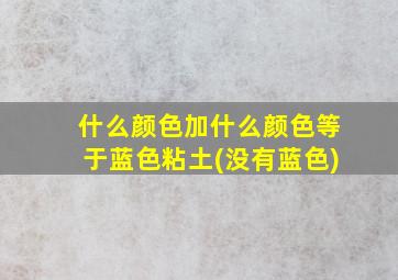 什么颜色加什么颜色等于蓝色粘土(没有蓝色)