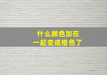 什么颜色加在一起变成橙色了