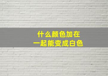 什么颜色加在一起能变成白色