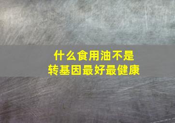 什么食用油不是转基因最好最健康