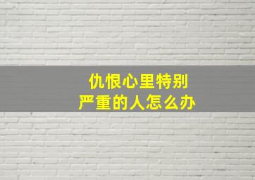 仇恨心里特别严重的人怎么办